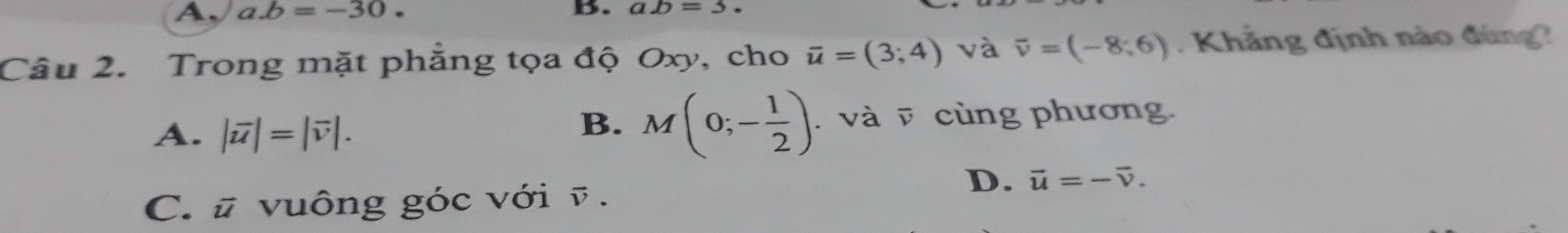 A, a. b=-30. B. ab=3. 
Câu 2. Trong mặt phẳng tọa độ Oxy, cho overline u=(3;4) và overline v=(-8;6) Khẳng định nào đúng
B. M(0;- 1/2 )
A. |vector u|=|vector v|.. và v cùng phương.
D. vector u=-vector v.
C. # vuông góc với ỹ .