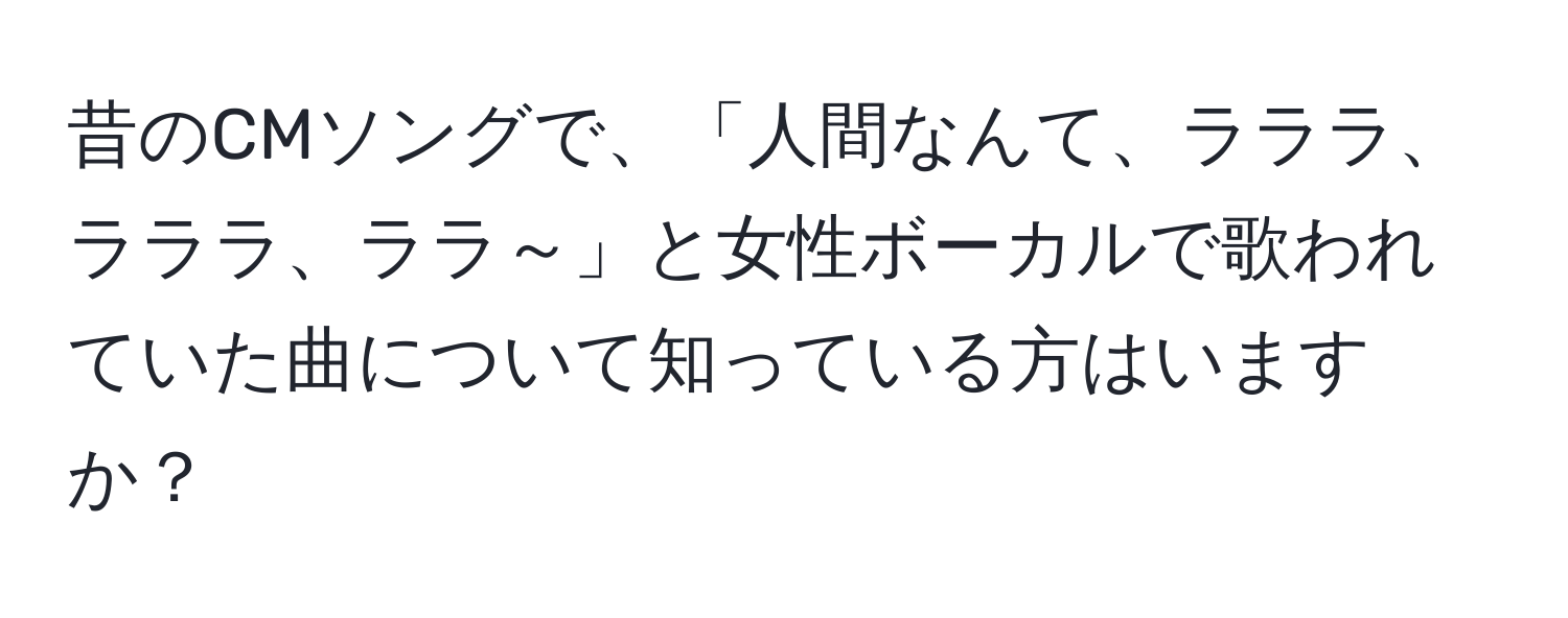 昔のCMソングで、「人間なんて、ラララ、ラララ、ララ～」と女性ボーカルで歌われていた曲について知っている方はいますか？