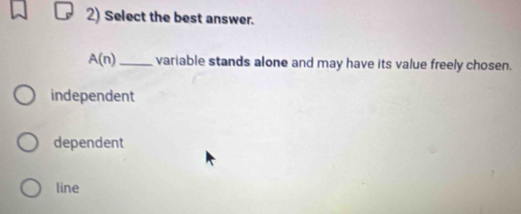 Select the best answer.
A(n) _variable stands alone and may have its value freely chosen.
independent
dependent
line