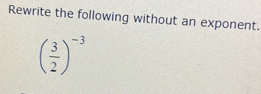 Rewrite the following without an exponent.
( 3/2 )^-3