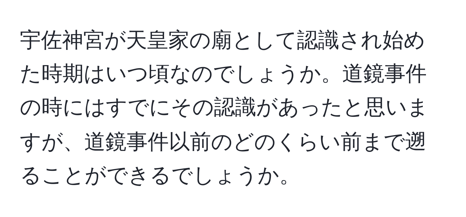 宇佐神宮が天皇家の廟として認識され始めた時期はいつ頃なのでしょうか。道鏡事件の時にはすでにその認識があったと思いますが、道鏡事件以前のどのくらい前まで遡ることができるでしょうか。