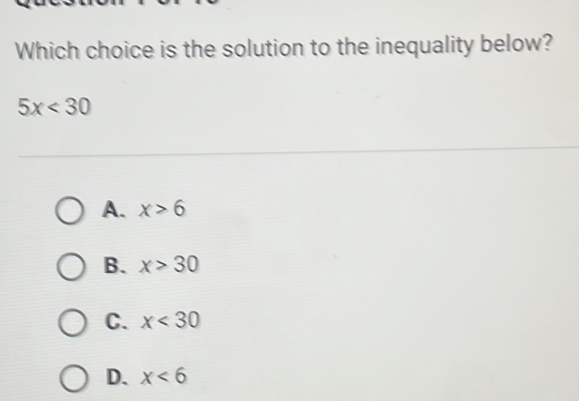 Which choice is the solution to the inequality below?
5x<30</tex>
A. x>6
B. x>30
C. x<30</tex>
D. x<6</tex>