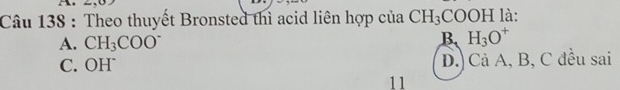 Theo thuyết Bronsted thì acid liên hợp của CH_3 CO OH là:
A. CH_3COO^-
B H_3O^+
C. OH D.) Cả A, B, C đều sai
11