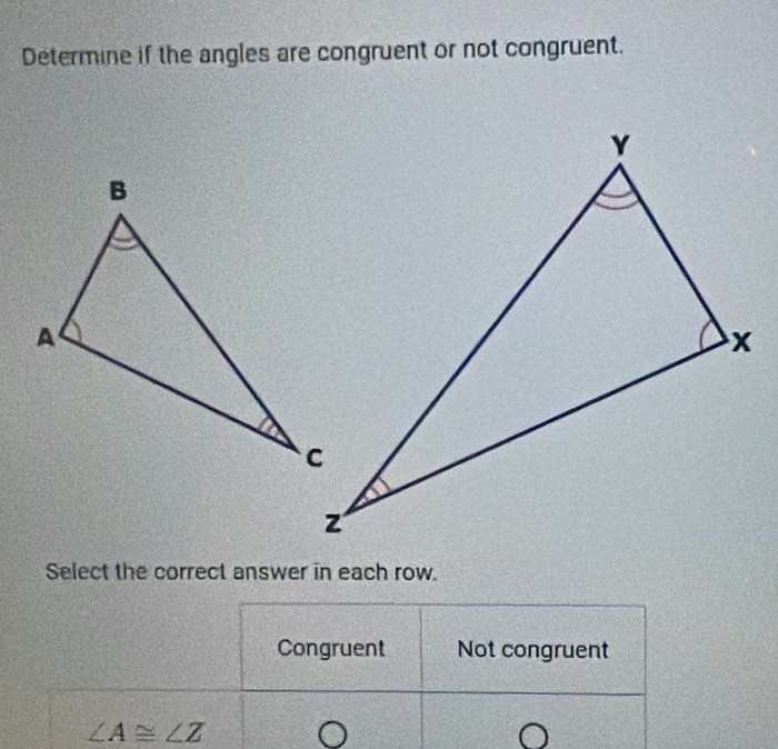 Determine if the angles are congruent or not congruent.
Select the correct answer in each row.
Congruent Not congruent
∠ A≌ ∠ Z