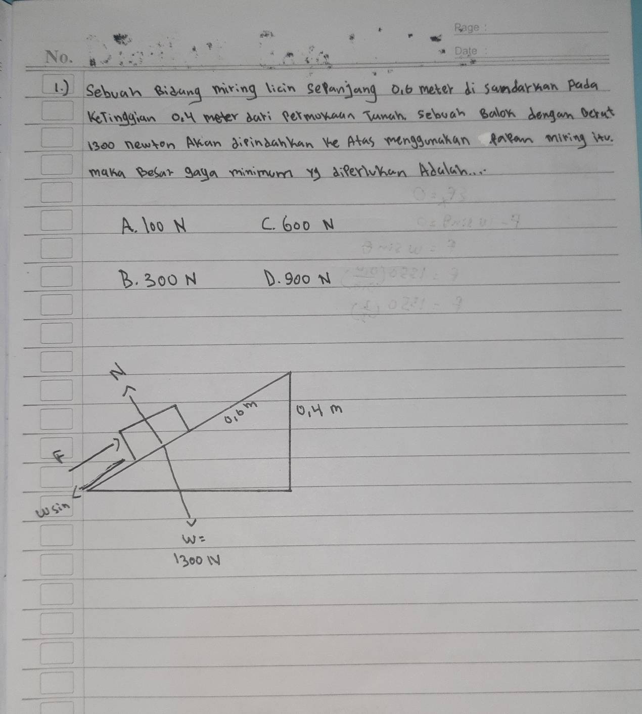 ) Sebuan Bizang miring licin sepanjang 0. 6 meter di samdaruan pada
Kelinggian 0.4 meter dari permonaun Tunch, seboah Balon dengam Derut
1300 newton Alian dipindanhan he Atas menggonakan Ratan miving itu.
maka Besar gaya minimum ry diPerichan Adalah. . .
A. 100 N C. G00 N
B. 300 N D. goo N
w=
1300 N