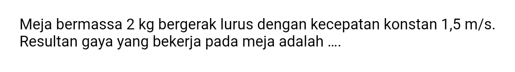 Meja bermassa 2 kg bergerak lurus dengan kecepatan konstan 1,5 m/s. 
Resultan gaya yang bekerja pada meja adalah ....