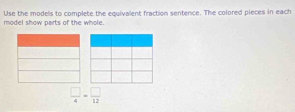 Use the models to complete the equivalent fraction sentence. The colored pieces in each 
model show parts of the whole.
 □ /4 = □ /12 