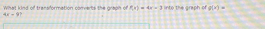 What kind of transformation converts the graph of f(x)=4x-3 into the graph of g(x)=
4x-9 ?