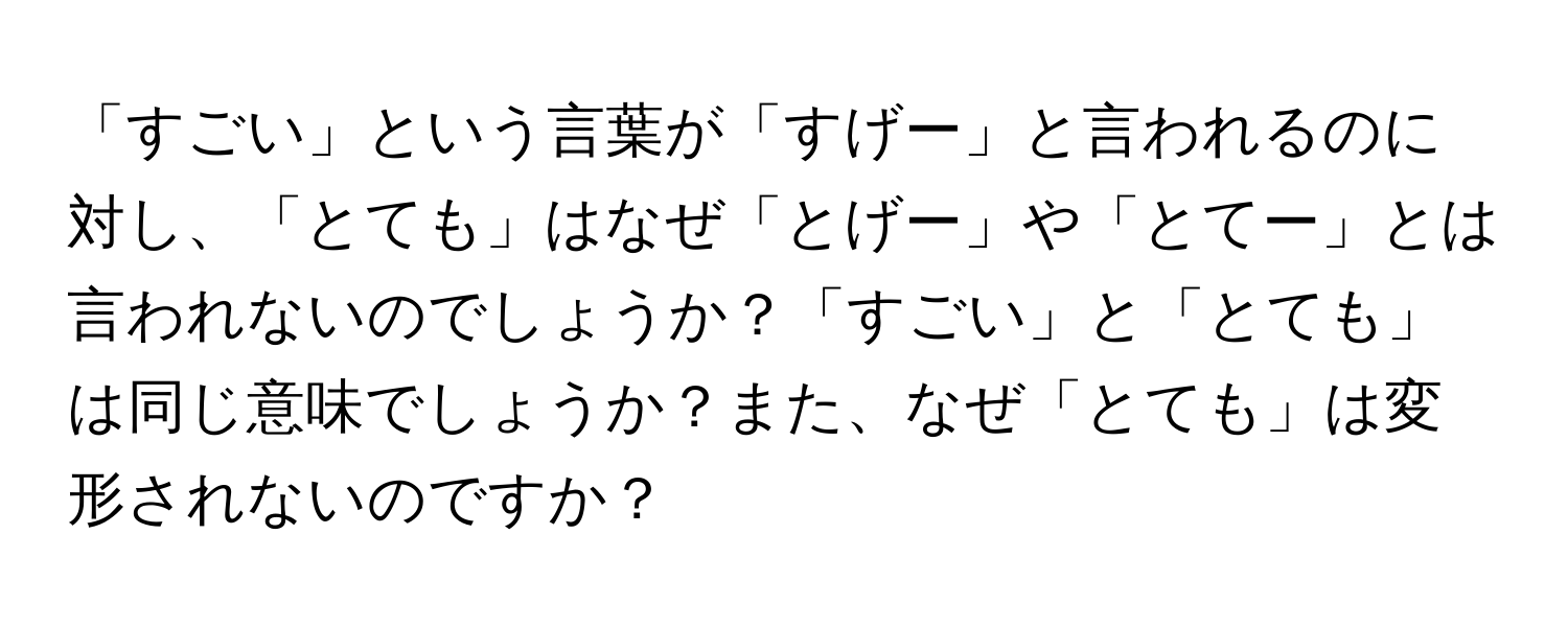 「すごい」という言葉が「すげー」と言われるのに対し、「とても」はなぜ「とげー」や「とてー」とは言われないのでしょうか？「すごい」と「とても」は同じ意味でしょうか？また、なぜ「とても」は変形されないのですか？