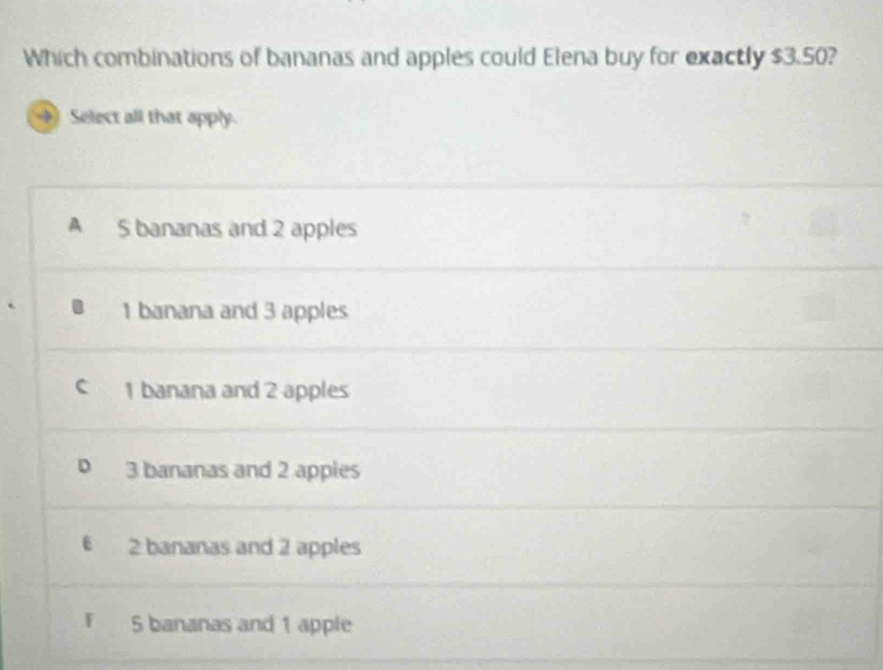 Which combinations of bananas and apples could Elena buy for exactly $3.50?
Select all that apply.
A 5 bananas and 2 apples
1 banana and 3 apples
1 banana and 2 apples
3 bananas and 2 appies
2 bananas and 2 apples
5 bananas and 1 apple