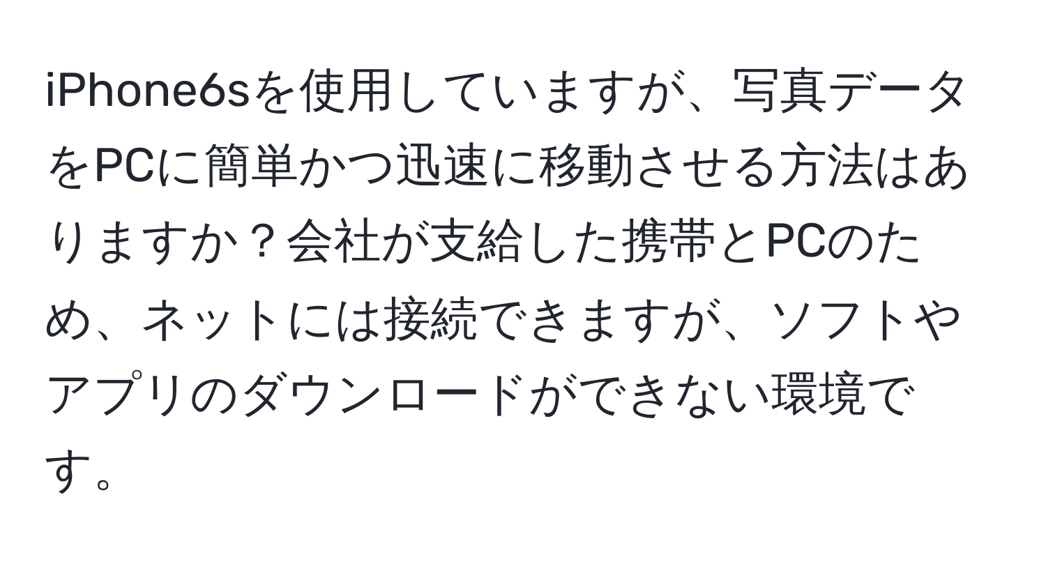 iPhone6sを使用していますが、写真データをPCに簡単かつ迅速に移動させる方法はありますか？会社が支給した携帯とPCのため、ネットには接続できますが、ソフトやアプリのダウンロードができない環境です。