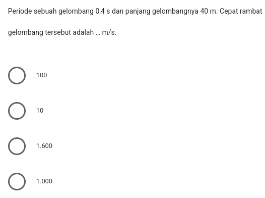 Periode sebuah gelombang 0,4 s dan panjang gelombangnya 40 m. Cepat rambat
gelombang tersebut adalah ... m/s.
100
10
1.600
1.000