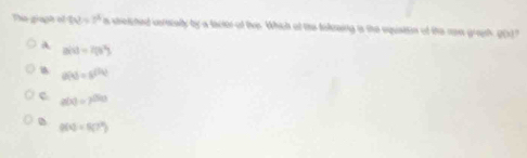 Thin giaph of (v)=7^4 a stietched verecally by a lactor of tive. Which af the tolewing is the equatton of the non gragt g(x)"
A B(x)=7(x^2)
g(x)=e^(f(x))
c g(x)=2^(f(x))
9(x)=6(7°)