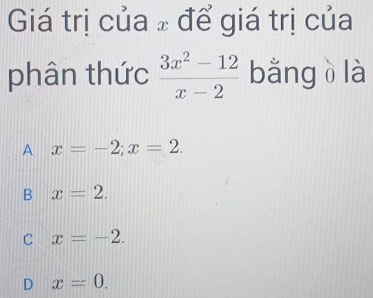 Giá trị của ± để giá trị của
phân thức  (3x^2-12)/x-2  bằng ò là
A x=-2; x=2.
B x=2.
C x=-2.
D x=0.