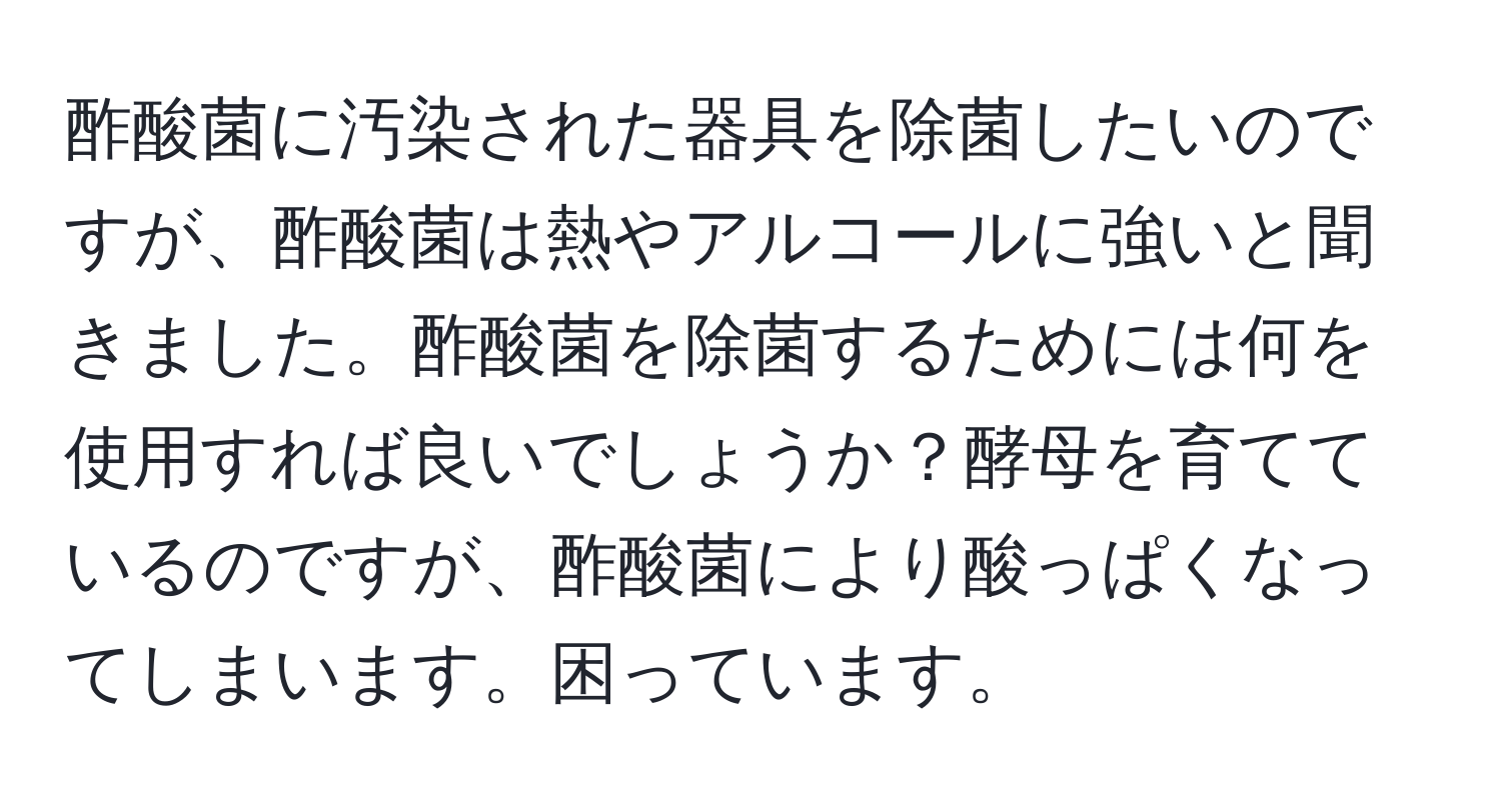 酢酸菌に汚染された器具を除菌したいのですが、酢酸菌は熱やアルコールに強いと聞きました。酢酸菌を除菌するためには何を使用すれば良いでしょうか？酵母を育てているのですが、酢酸菌により酸っぱくなってしまいます。困っています。