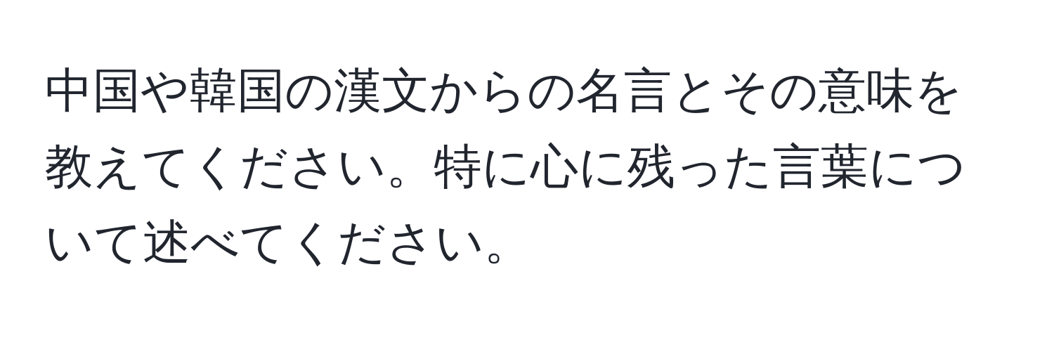 中国や韓国の漢文からの名言とその意味を教えてください。特に心に残った言葉について述べてください。