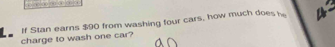 If Stan earns $90 from washing four cars, how much does he 4
charge to wash one car?