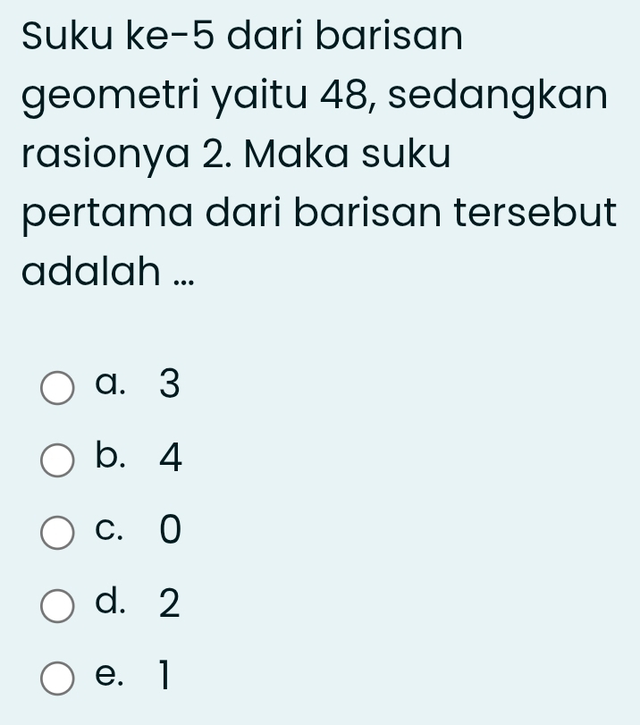 Suku ke -5 dari barisan
geometri yaitu 48, sedangkan
rasionya 2. Maka suku
pertama dari barisan tersebut
adalah ...
a. 3
b. 4
c. 0
d. 2
e. 1