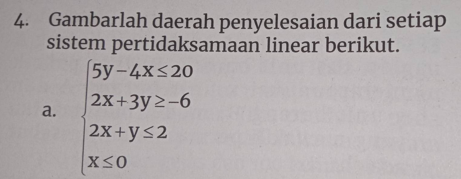 Gambarlah daerah penyelesaian dari setiap 
sistem pertidaksamaan linear berikut. 
a. beginarrayl 5y-4x<20 2x+3y≥ -6 2x+y≥ 2 x<0endarray.