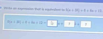 Write an expression that is equivalent to 5(a+35)+6+8a/ 12
5(a+3b)+6+8a+12= a+|?b+ 7