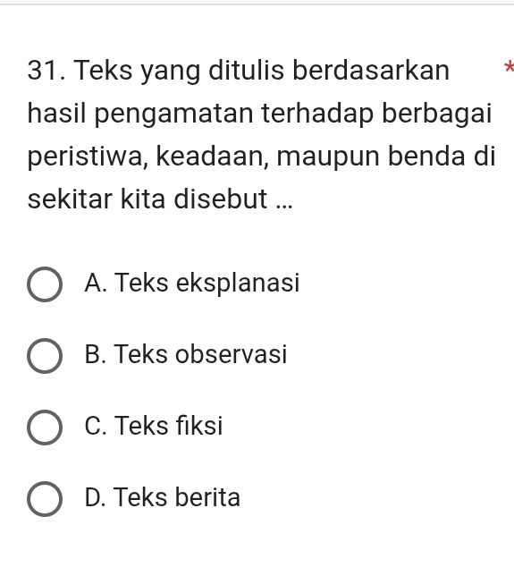 Teks yang ditulis berdasarkan *
hasil pengamatan terhadap berbagai
peristiwa, keadaan, maupun benda di
sekitar kita disebut ...
A. Teks eksplanasi
B. Teks observasi
C. Teks fiksi
D. Teks berita