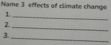 Name 3 effects of climate change 
1._ 
2. 
_ 
3. 
_