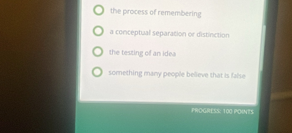 the process of remembering
a conceptual separation or distinction
the testing of an idea
something many people believe that is false
PROGRESS: 100 POINTS