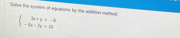 Solve the system of equations by the addition method.
beginarrayl 3x+y=-8 -6x-2y=16endarray.