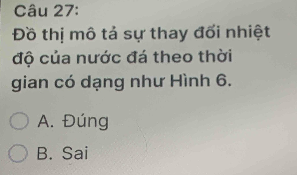 Đồ thị mô tả sự thay đổi nhiệt
độ của nước đá theo thời
gian có dạng như Hình 6.
A. Đúng
B. Sai