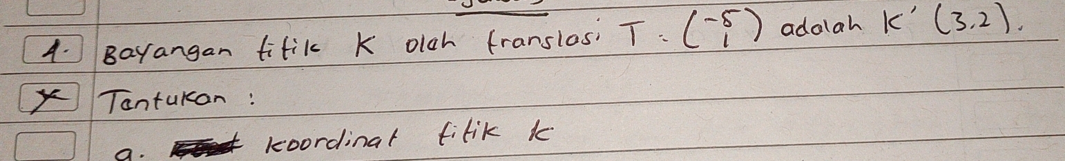 Bayangan tifik K olch (ranslos: T:beginpmatrix -5 1endpmatrix adolah K'(3,2). 
Tontukan : 
koordinal filik k