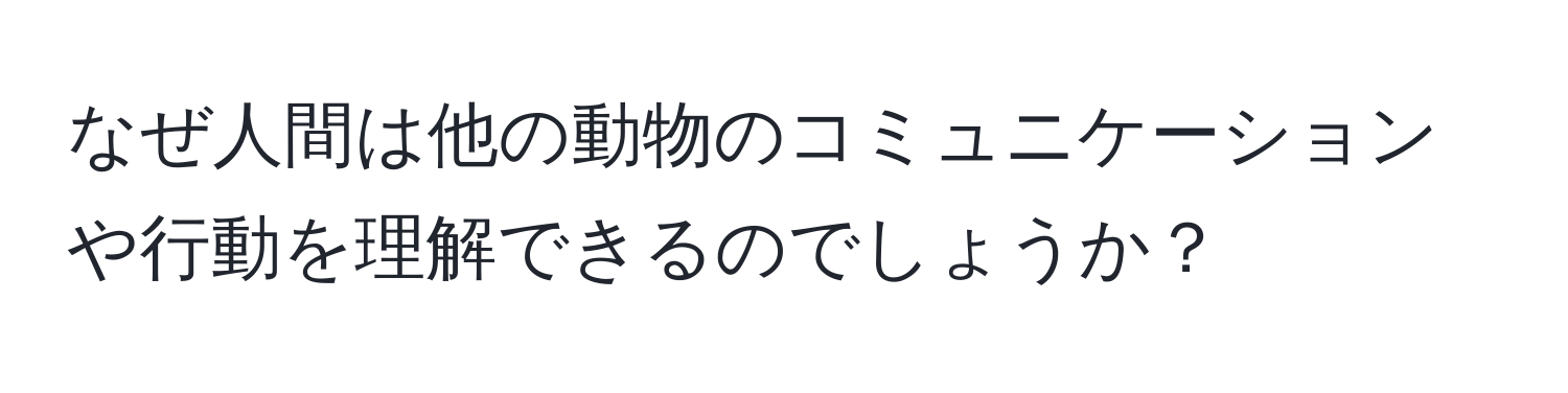 なぜ人間は他の動物のコミュニケーションや行動を理解できるのでしょうか？