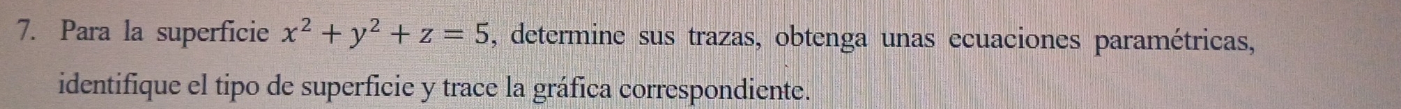 Para la superficie x^2+y^2+z=5 , determine sus trazas, obtenga unas ecuaciones paramétricas, 
identifique el tipo de superficie y trace la gráfica correspondiente.