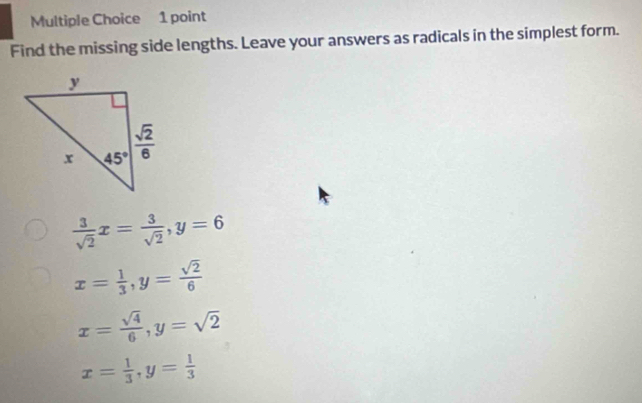 Find the missing side lengths. Leave your answers as radicals in the simplest form.
 3/sqrt(2) x= 3/sqrt(2) ,y=6
x= 1/3 ,y= sqrt(2)/6 
x= sqrt(4)/6 ,y=sqrt(2)
x= 1/3 ,y= 1/3 