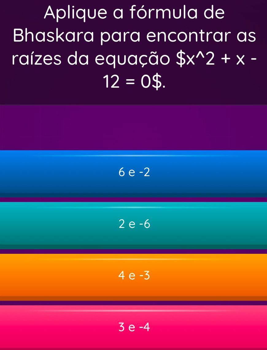 Aplique a fórmula de
Bhaskara para encontrar as
raízes da equação $x^(wedge)2+x-
12=0$.
6 e -2
2 e -6
4 e -3
3 e -4