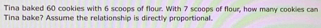 Tina baked 60 cookies with 6 scoops of flour. With 7 scoops of flour, how many cookies can 
Tina bake? Assume the relationship is directly proportional.