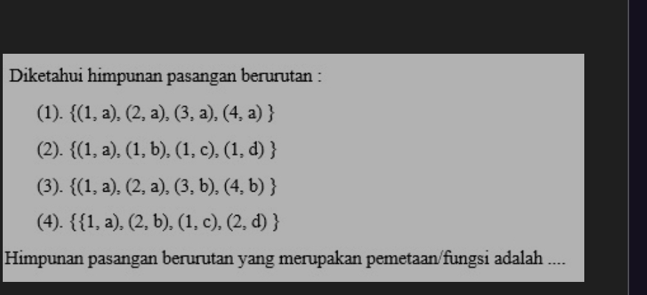 Diketahui himpunan pasangan berurutan :
(1).  (1,a),(2,a),(3,a),(4,a)
(2).  (1,a),(1,b),(1,c),(1,d)
(3).  (1,a),(2,a),(3,b),(4,b)
(4).   1,a),(2,b),(1,c),(2,d)
Himpunan pasangan berurutan yang merupakan pemetaan/fungsi adalah ....