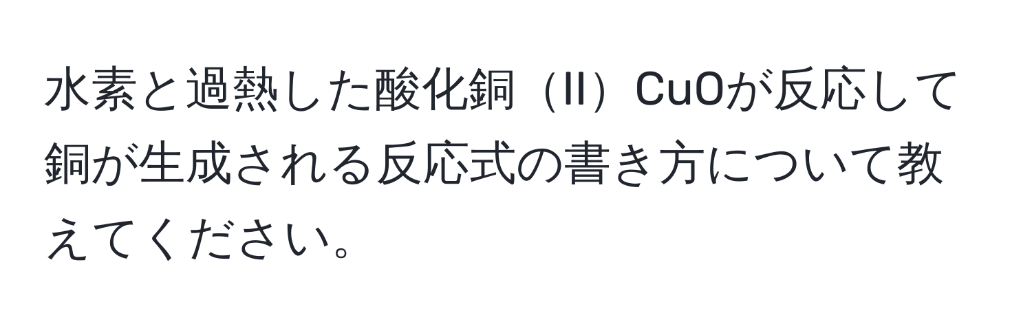 水素と過熱した酸化銅IICuOが反応して銅が生成される反応式の書き方について教えてください。