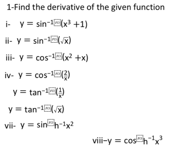 1-Find the derivative of the given function 
i- y=sin^(-1)(x^3+1)
ⅱ- y=sin^(-1)□ (sqrt(x)(sqrt(x))
iii- y=cos^(-1)[/θ ](x^2+x)
iv-y=cos^(-1)( 2/x )
y=tan^(-1)( 1/x )
y=tan^(-1)□ (sqrt(x)(sqrt(x))
vii- y=sin^([f()])h^(-1)x^2
viii-y=cos^([/)h^(())h^(-1)x^3