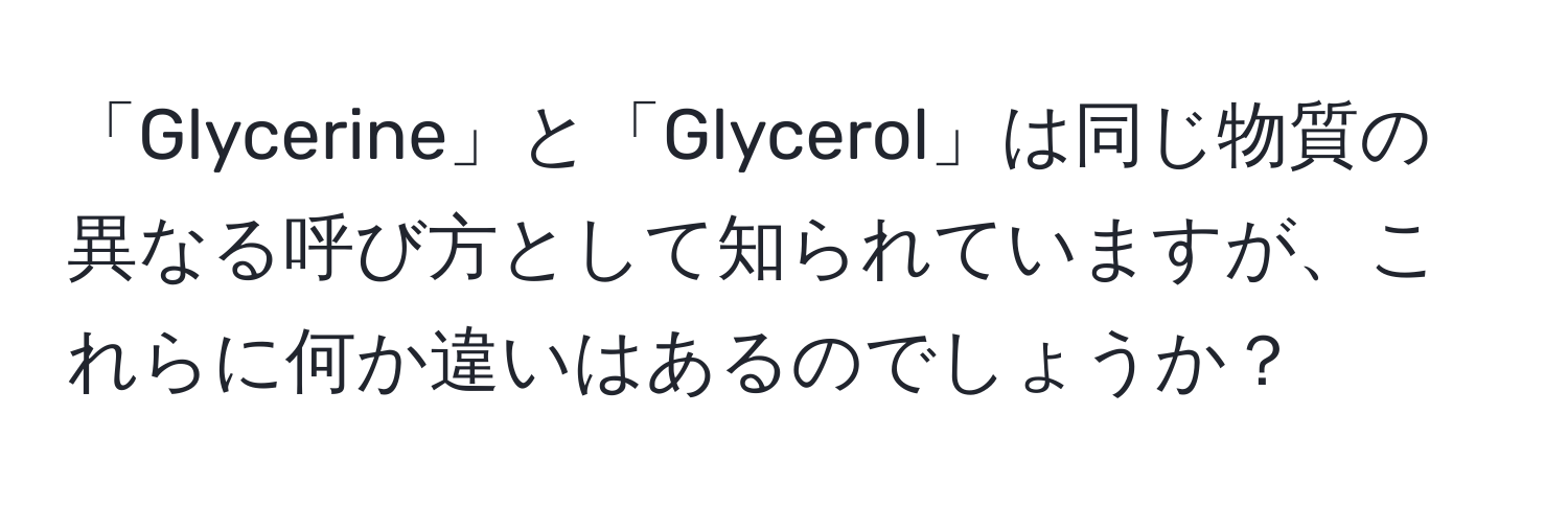 「Glycerine」と「Glycerol」は同じ物質の異なる呼び方として知られていますが、これらに何か違いはあるのでしょうか？