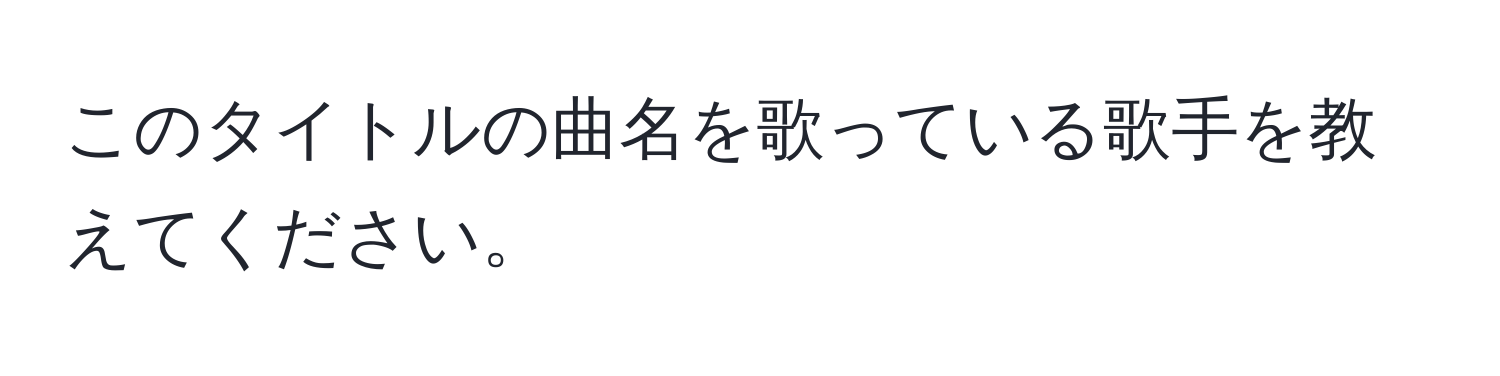 このタイトルの曲名を歌っている歌手を教えてください。