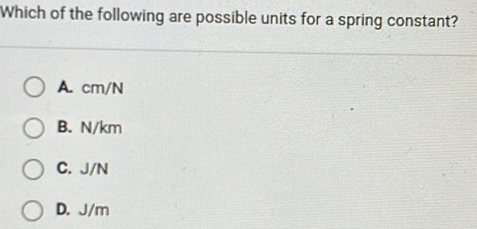 Which of the following are possible units for a spring constant?
A. cm/N
B. N/km
C. J/N
D. J/m