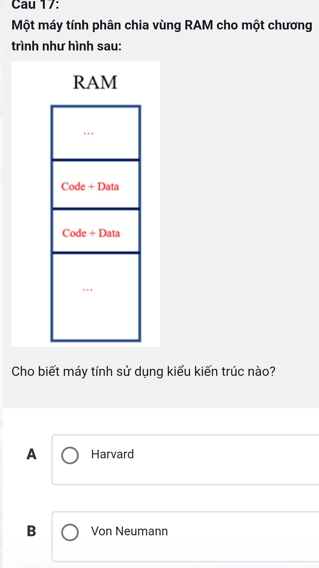 Cau 17:
Một máy tính phân chia vùng RAM cho một chương
trình như hình sau:
RAM
Cho biết máy tính sử dụng kiểu kiến trúc nào?
A Harvard
B Von Neumann