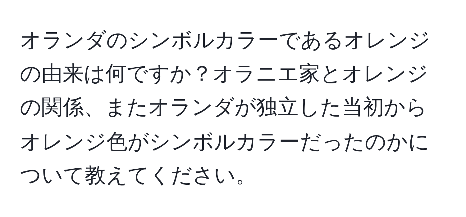 オランダのシンボルカラーであるオレンジの由来は何ですか？オラニエ家とオレンジの関係、またオランダが独立した当初からオレンジ色がシンボルカラーだったのかについて教えてください。