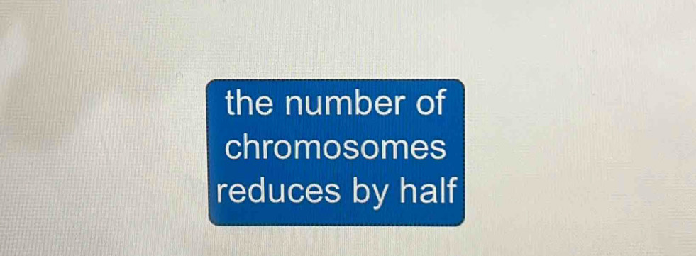 the number of 
chromosomes 
reduces by half