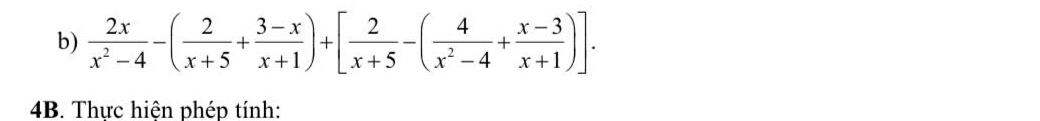  2x/x^2-4 -( 2/x+5 + (3-x)/x+1 )+[ 2/x+5 -( 4/x^2-4 + (x-3)/x+1 )]. 
4B. Thực hiện phép tính: