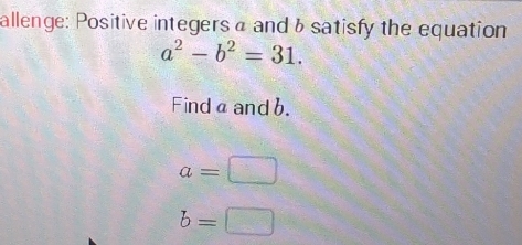 allenge: Positive integers α and b satisfy the equation
a^2-b^2=31. 
Findα and b.
a=□
b=□