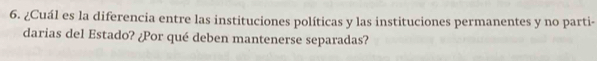 ¿Cuál es la diferencia entre las instituciones políticas y las instituciones permanentes y no parti- 
darias del Estado? ¿Por qué deben mantenerse separadas?