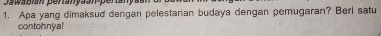 Jawabian pertanyaan-pertanya 
1. Apa yang dimaksud dengan pelestarian budaya dengan pemugaran? Beri satu 
contohnya!