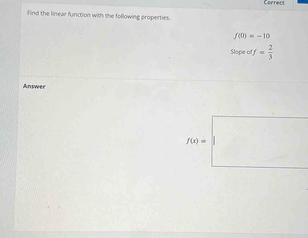 Correct
Find the linear function with the following properties.
f(0)=-10
Slope of f= 2/3 
Answer