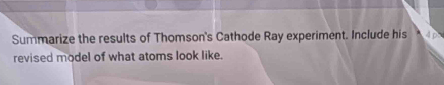 Summarize the results of Thomson's Cathode Ray experiment. Include his A 4 p 
revised model of what atoms look like.